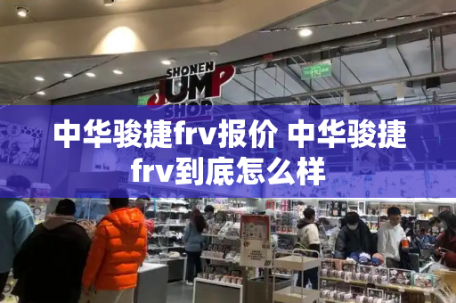 中华骏捷frv报价 中华骏捷frv到底怎么样