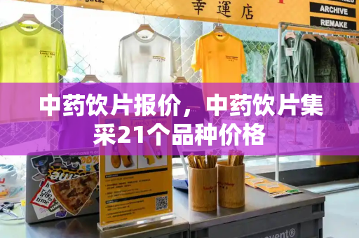 中药饮片报价，中药饮片集采21个品种价格