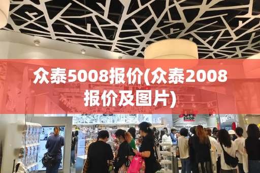 众泰5008报价(众泰2008报价及图片)-第1张图片-星选测评