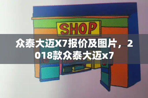 众泰大迈X7报价及图片，2018款众泰大迈x7-第1张图片-星选测评