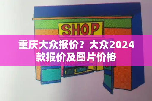 重庆大众报价？大众2024款报价及图片价格