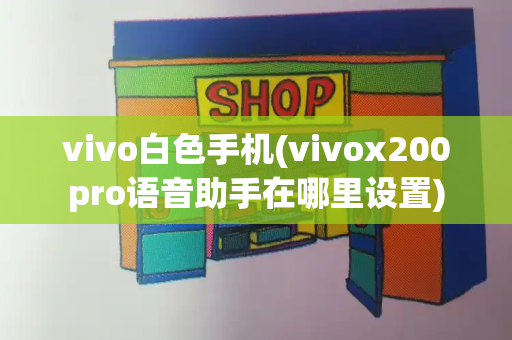 vivo白色手机(vivox200pro语音助手在哪里设置)