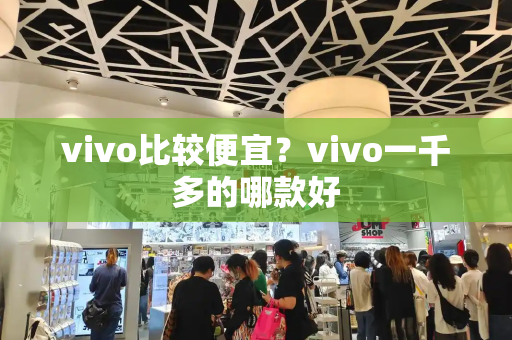 vivo比较便宜？vivo一千多的哪款好