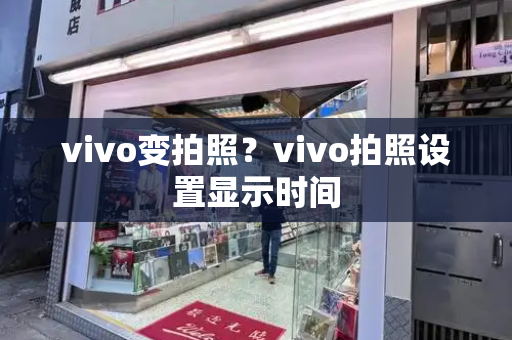 vivo变拍照？vivo拍照设置显示时间-第1张图片-星选测评