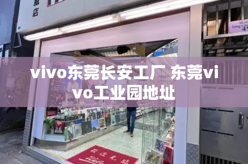 vivo东莞长安工厂 东莞vivo工业园地址-第1张图片-星选测评