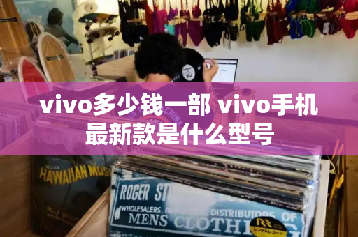 vivo多少钱一部 vivo手机最新款是什么型号