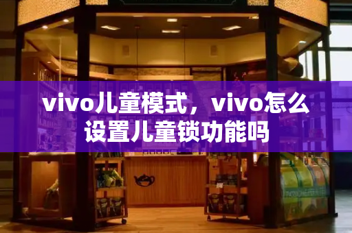 vivo儿童模式，vivo怎么设置儿童锁功能吗-第1张图片-星选测评