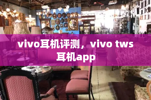 vivo耳机评测，vivo tws耳机app-第1张图片-星选测评