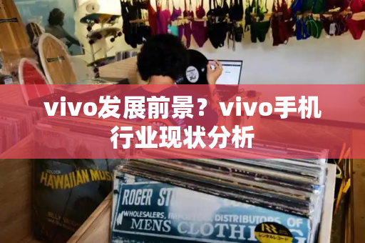 vivo发展前景？vivo手机行业现状分析-第1张图片-星选测评