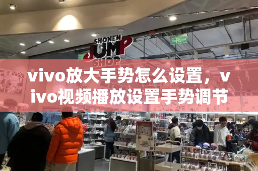 vivo放大手势怎么设置，vivo视频播放设置手势调节