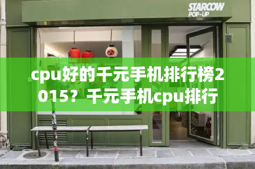 cpu好的千元手机排行榜2015？千元手机cpu排行-第1张图片-星选测评