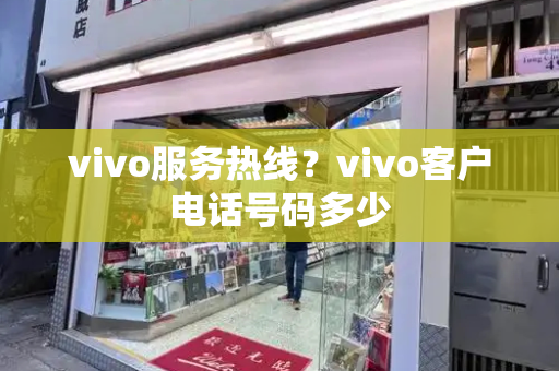 vivo服务热线？vivo客户电话号码多少-第1张图片-星选测评