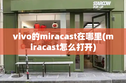 vivo的miracast在哪里(miracast怎么打开)-第1张图片-星选测评