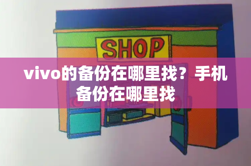 vivo的备份在哪里找？手机备份在哪里找-第1张图片-星选测评