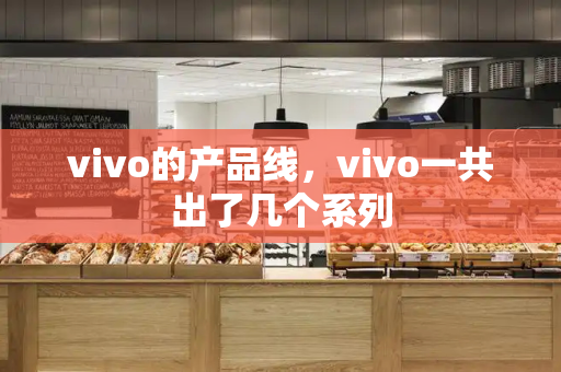 vivo的产品线，vivo一共出了几个系列-第1张图片-星选测评