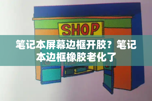 笔记本屏幕边框开胶？笔记本边框橡胶老化了