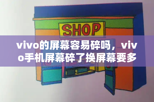 vivo的屏幕容易碎吗，vivo手机屏幕碎了换屏幕要多少钱