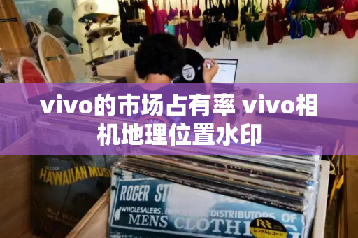 vivo的市场占有率 vivo相机地理位置水印