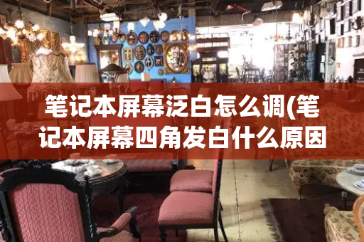 笔记本屏幕泛白怎么调(笔记本屏幕四角发白什么原因)