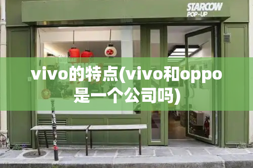 vivo的特点(vivo和oppo是一个公司吗)-第1张图片-星选测评