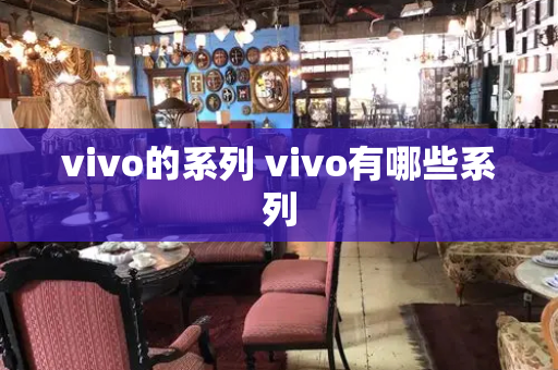 vivo的系列 vivo有哪些系列-第1张图片-星选测评