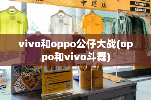 vivo和oppo公仔大战(oppo和vivo斗舞)