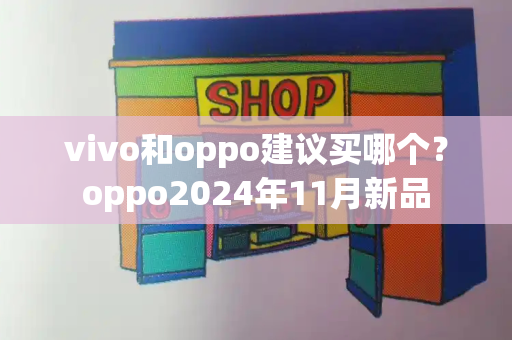 vivo和oppo建议买哪个？oppo2024年11月新品-第1张图片-星选测评