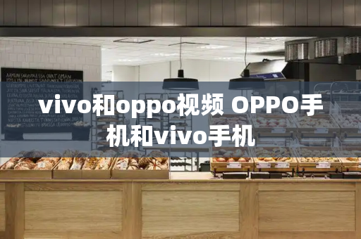 vivo和oppo视频 OPPO手机和vivo手机-第1张图片-星选测评