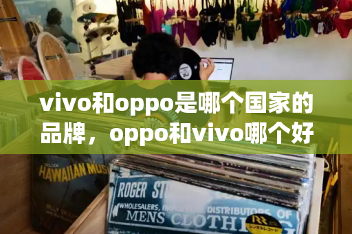 vivo和oppo是哪个国家的品牌，oppo和vivo哪个好