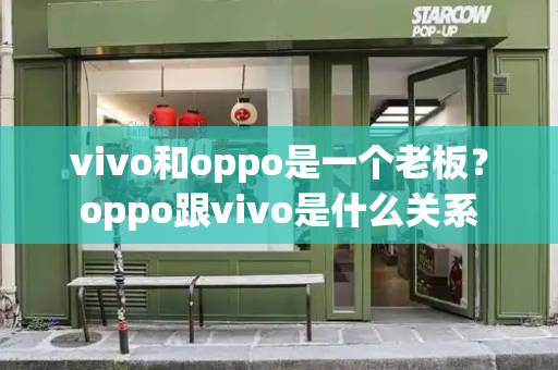 vivo和oppo是一个老板？oppo跟vivo是什么关系