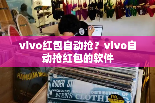 vivo红包自动抢？vivo自动抢红包的软件-第1张图片-星选测评