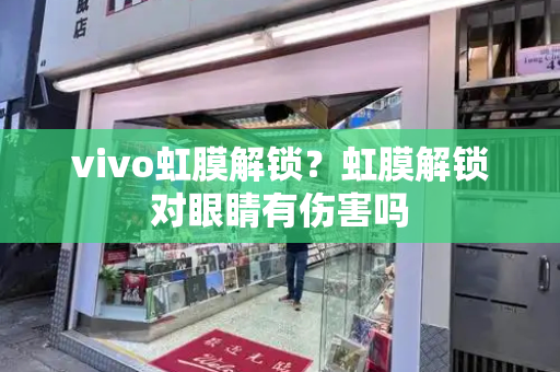 vivo虹膜解锁？虹膜解锁对眼睛有伤害吗