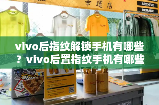 vivo后指纹解锁手机有哪些？vivo后置指纹手机有哪些型号图片-第1张图片-星选测评