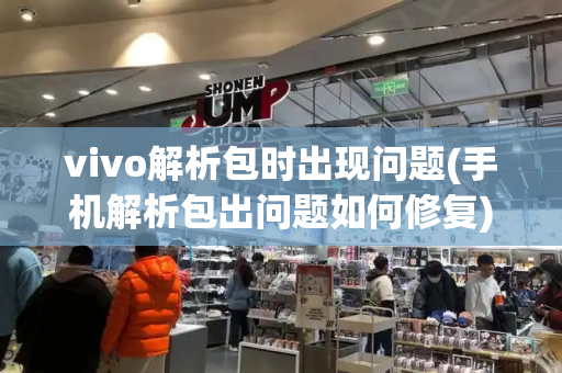 vivo解析包时出现问题(手机解析包出问题如何修复)