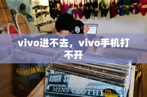 vivo进不去，vivo手机打不开-第1张图片-星选测评