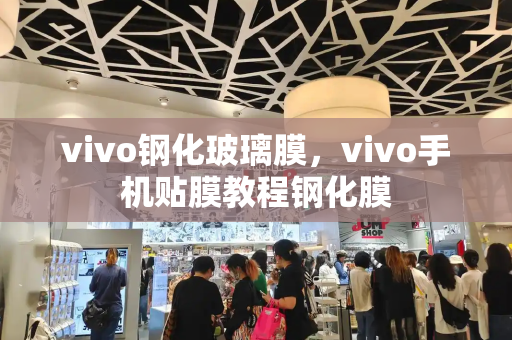 vivo钢化玻璃膜，vivo手机贴膜教程钢化膜-第1张图片-星选测评