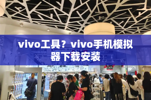 vivo工具？vivo手机模拟器下载安装-第1张图片-星选测评