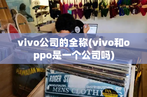 vivo公司的全称(vivo和oppo是一个公司吗)