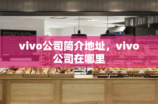 vivo公司简介地址，vivo公司在哪里-第1张图片-星选测评