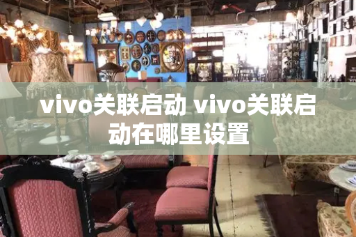 vivo关联启动 vivo关联启动在哪里设置-第1张图片-星选测评