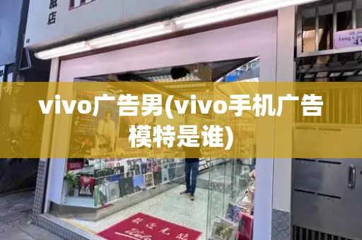 vivo广告男(vivo手机广告模特是谁)