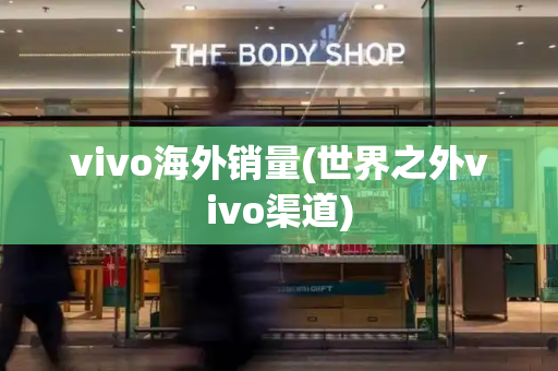 vivo海外销量(世界之外vivo渠道)-第1张图片-星选测评