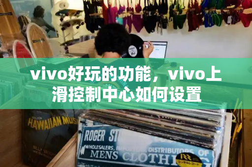 vivo好玩的功能，vivo上滑控制中心如何设置-第1张图片-星选测评