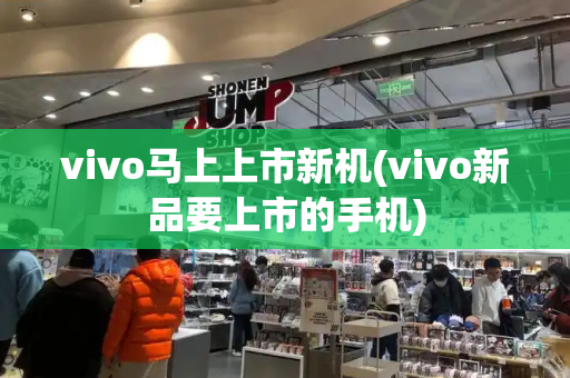 vivo马上上市新机(vivo新品要上市的手机)