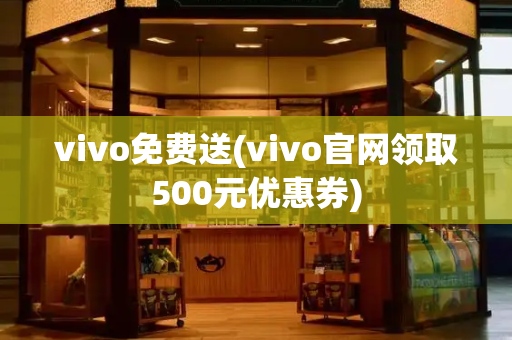 vivo免费送(vivo官网领取500元优惠券)