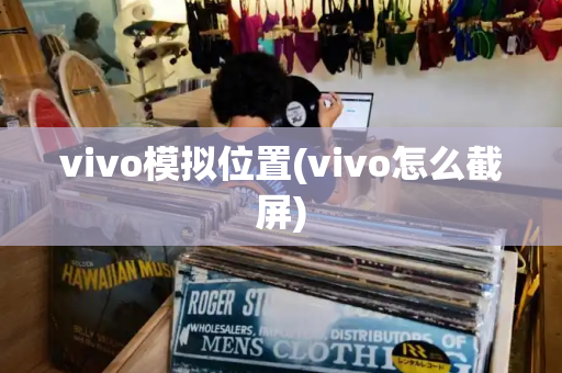 vivo模拟位置(vivo怎么截屏)