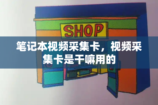 笔记本视频采集卡，视频采集卡是干嘛用的