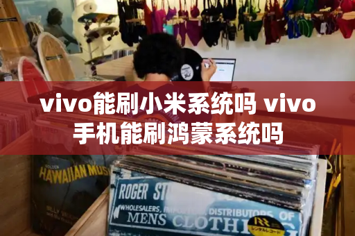 vivo能刷小米系统吗 vivo手机能刷鸿蒙系统吗-第1张图片-星选测评