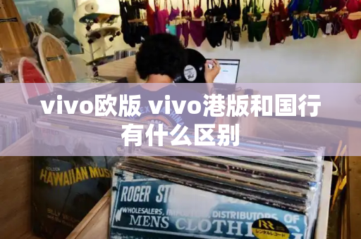 vivo欧版 vivo港版和国行有什么区别