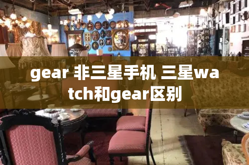 gear 非三星手机 三星watch和gear区别-第1张图片-星选测评